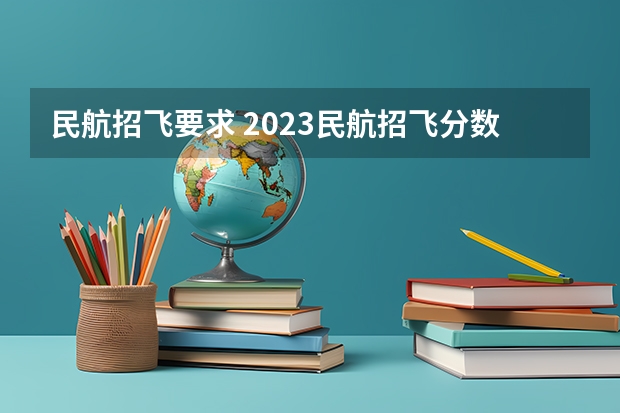 民航招飞要求 2023民航招飞分数线