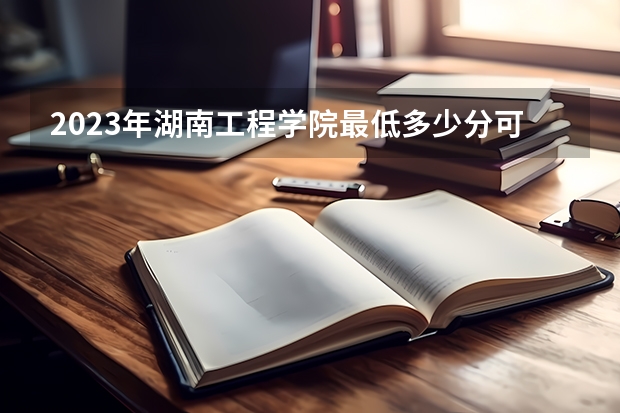 2023年湖南工程学院最低多少分可以录取 湖南往年分数参考
