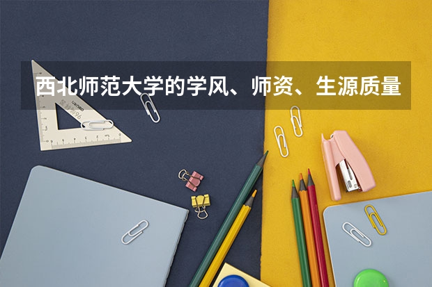 西北师范大学的学风、师资、生源质量、住宿情况、饭菜质量、周边环境怎么样?