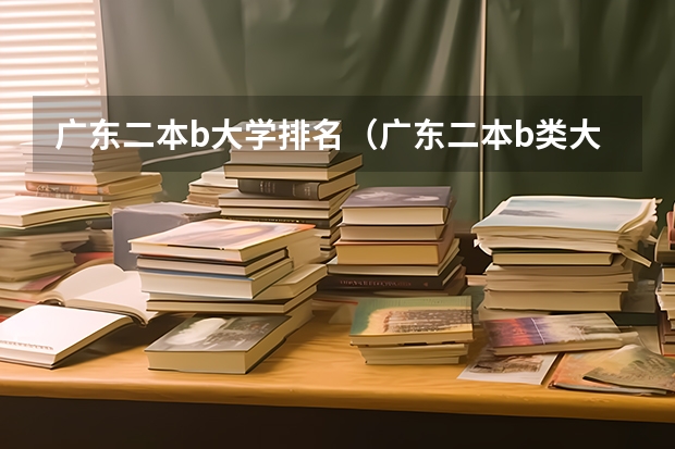 广东二本b大学排名（广东二本b类大学排名） 广东二本大学排行榜及分数线