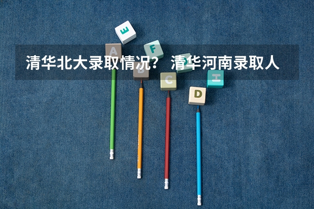 清华北大录取情况？ 清华河南录取人数