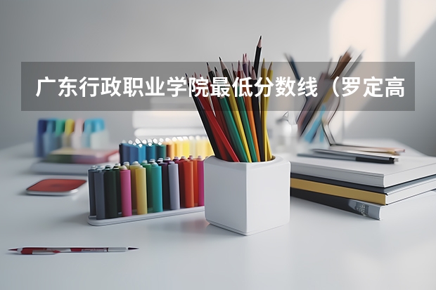 广东行政职业学院最低分数线（罗定高中录取分数线）