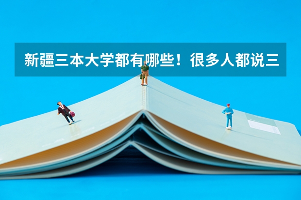 新疆三本大学都有哪些！很多人都说三本不好！到底咋样？