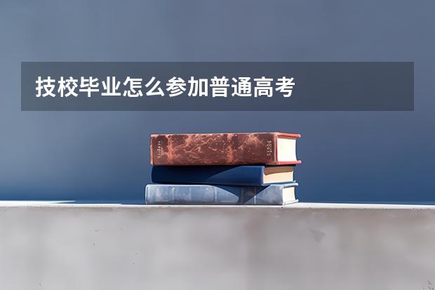 技校毕业怎么参加普通高考