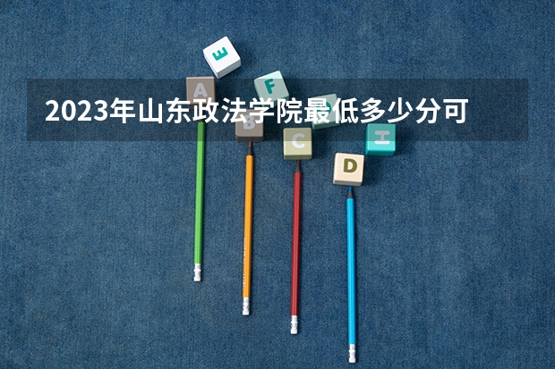 2023年山东政法学院最低多少分可以录取 山东往年分数参考