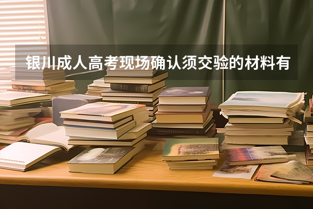 银川成人高考现场确认须交验的材料有哪些？