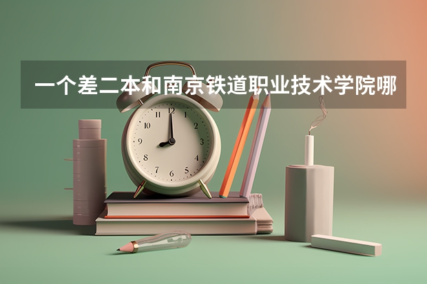 一个差二本和南京铁道职业技术学院哪个更好