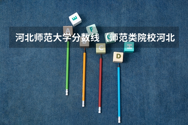 河北师范大学分数线（师范类院校河北省录取分数线）