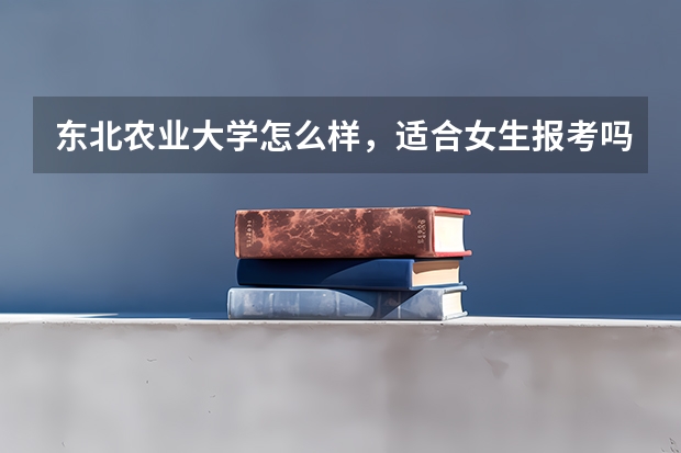 东北农业大学怎么样，适合女生报考吗？