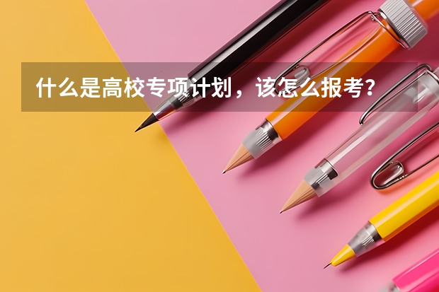 什么是高校专项计划，该怎么报考？