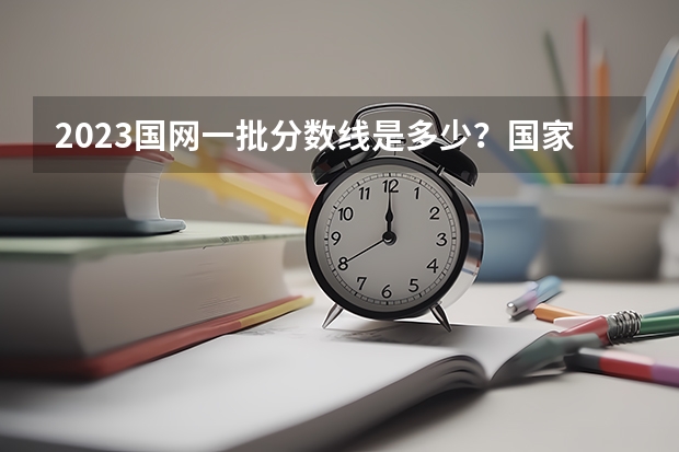 2023国网一批分数线是多少？国家电网公司？