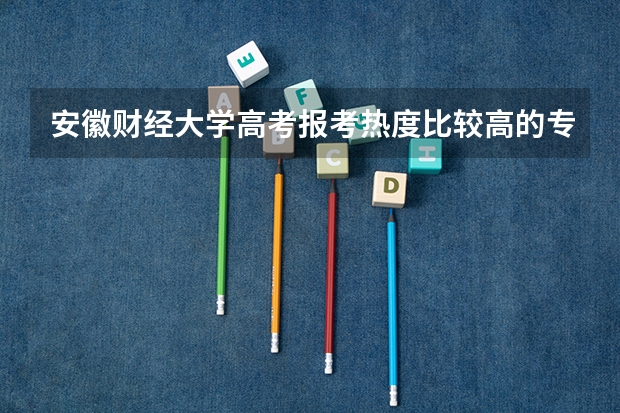 安徽财经大学高考报考热度比较高的专业有哪些？