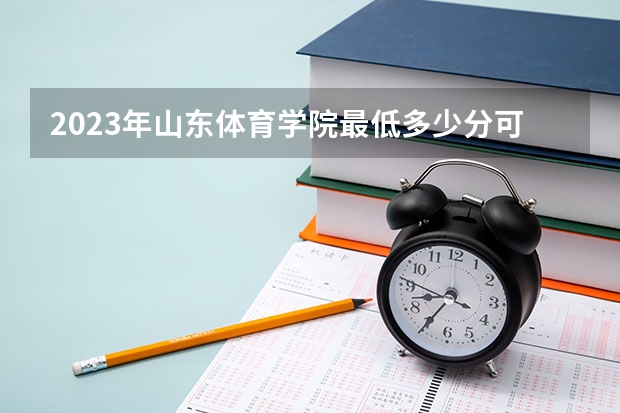 2023年山东体育学院最低多少分可以录取 山东往年分数参考