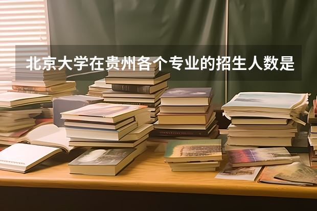 北京大学在贵州各个专业的招生人数是多少