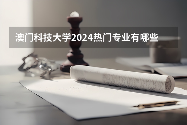 澳门科技大学2024热门专业有哪些？