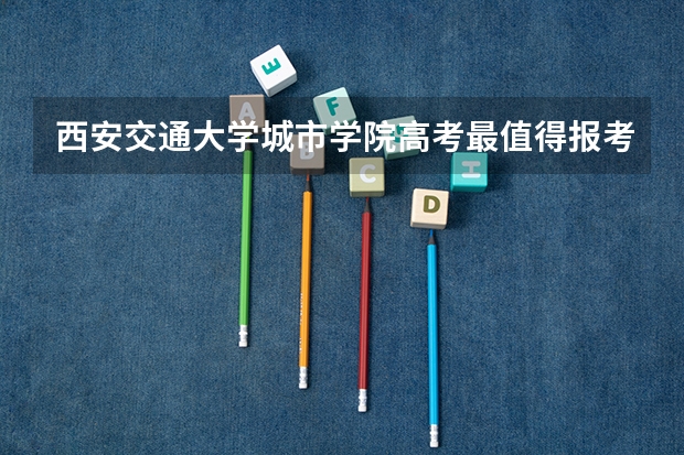 西安交通大学城市学院高考最值得报考的专业有哪些?