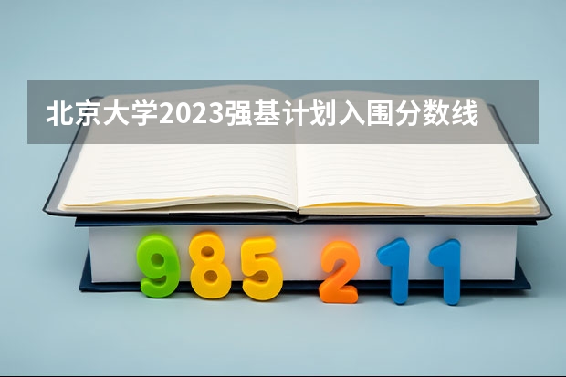 北京大学2023强基计划入围分数线（北大强基计划入围分数线）