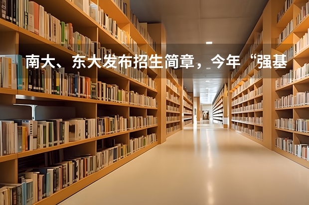 南大、东大发布招生简章，今年“强基计划”有何新变化？ 南京大学强基计划生可不可以读第二专业？