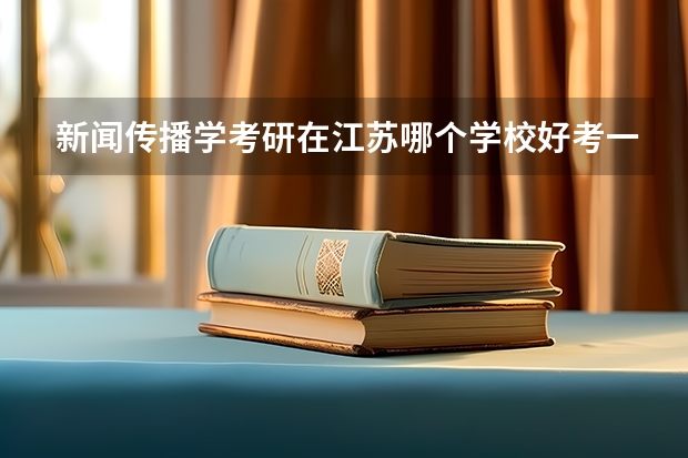 新闻传播学考研在江苏哪个学校好考一点什