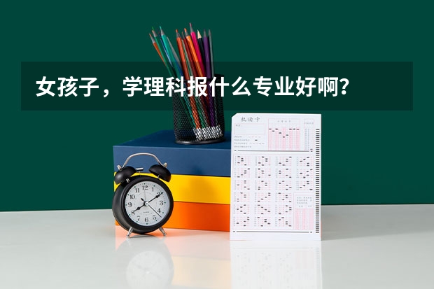 女孩子，学理科报什么专业好啊？
