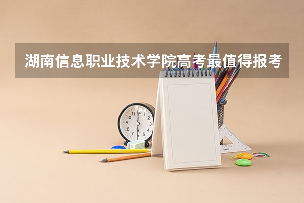 湖南信息职业技术学院高考最值得报考的专业有哪些?