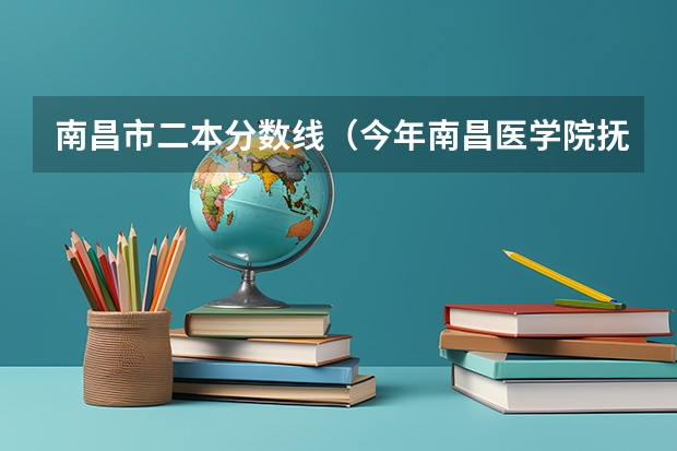 南昌市二本分数线（今年南昌医学院抚州分院二本的录取分数线）