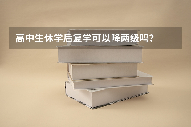 高中生休学后复学可以降两级吗？