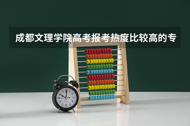 成都文理学院高考报考热度比较高的专业有哪些？