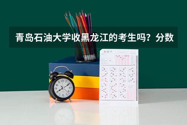 青岛石油大学收黑龙江的考生吗？分数线是多少？