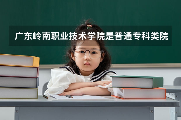 广东岭南职业技术学院是普通专科类院校吗？