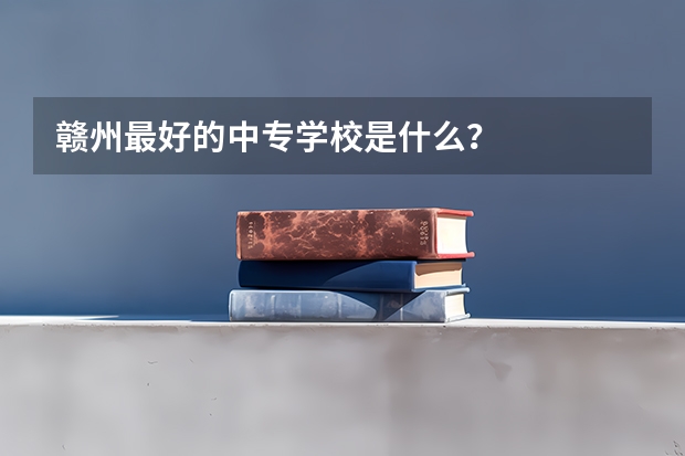 赣州最好的中专学校是什么？