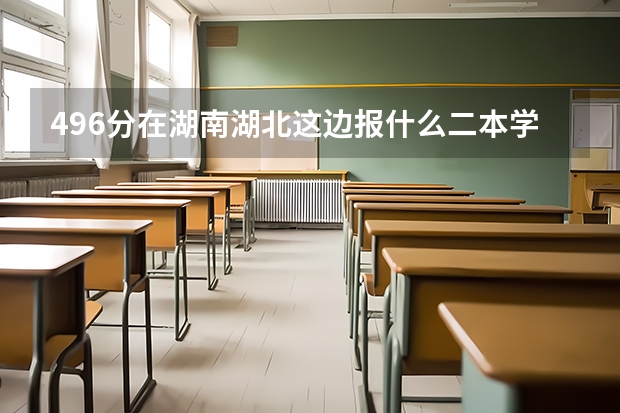 496分在湖南湖北这边报什么二本学校好？理科