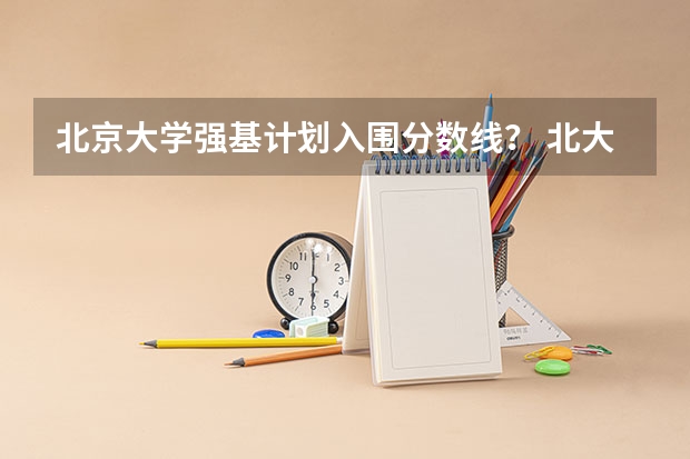 北京大学强基计划入围分数线？ 北大强基计划入围分数线