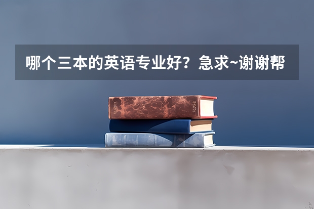 哪个三本的英语专业好？急求·~谢谢帮忙！！！！