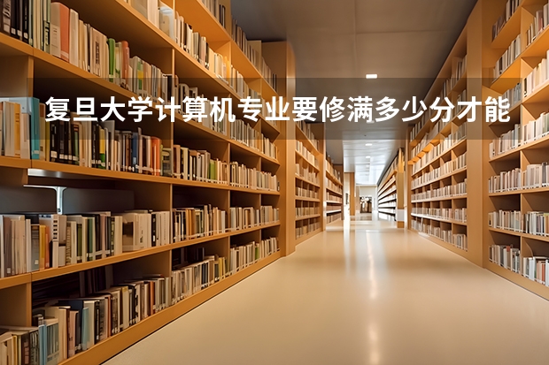复旦大学计算机专业要修满多少分才能本科毕业