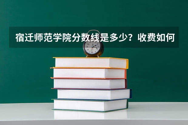 宿迁师范学院分数线是多少？收费如何？是本科的还是专科的？是公办的还是民办的？