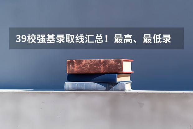 39校强基录取线汇总！最高、最低录取线分析，请你收藏好 各高校强基计划入围分数线
