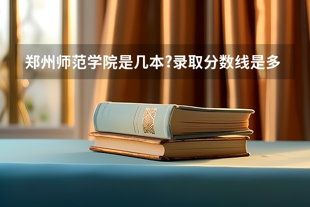 郑州师范学院是几本?录取分数线是多少