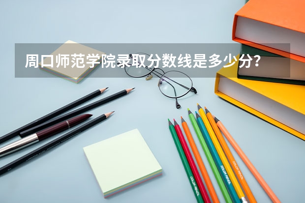 周口师范学院录取分数线是多少分？