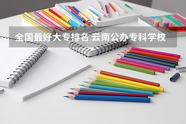 全国最好大专排名 云南公办专科学校录取分数线