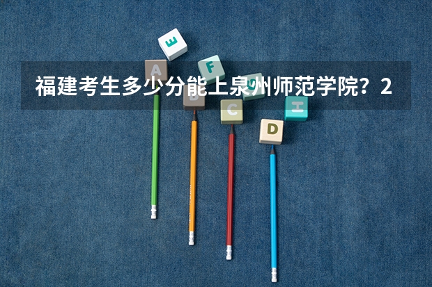 福建考生多少分能上泉州师范学院？2023福建高考各专业录取分公布