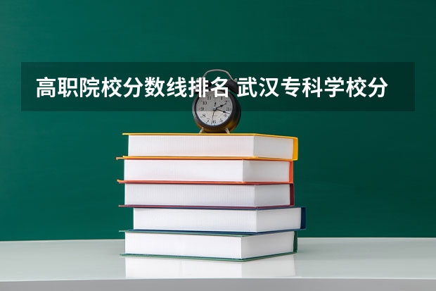 高职院校分数线排名 武汉专科学校分数线2023