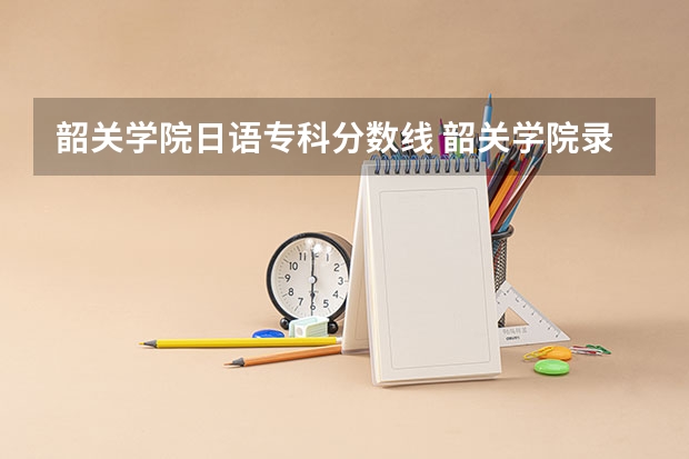 韶关学院日语专科分数线 韶关学院录取分数线2023
