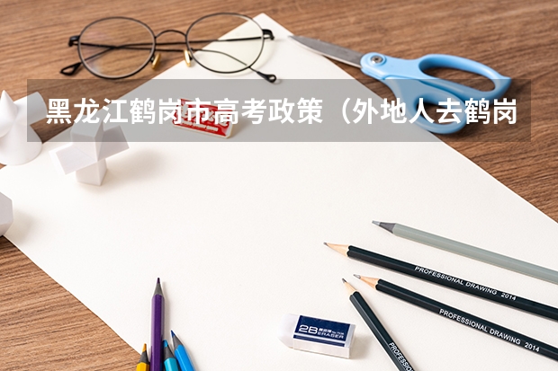 黑龙江鹤岗市高考政策（外地人去鹤岗高考条件）