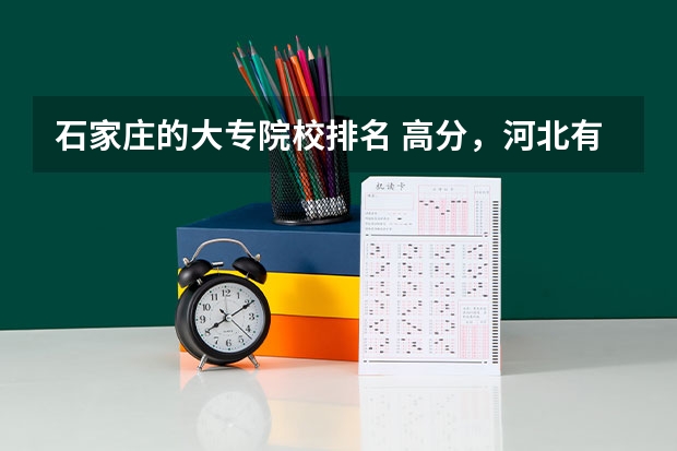 石家庄的大专院校排名 高分，河北有那些好的高职院校？