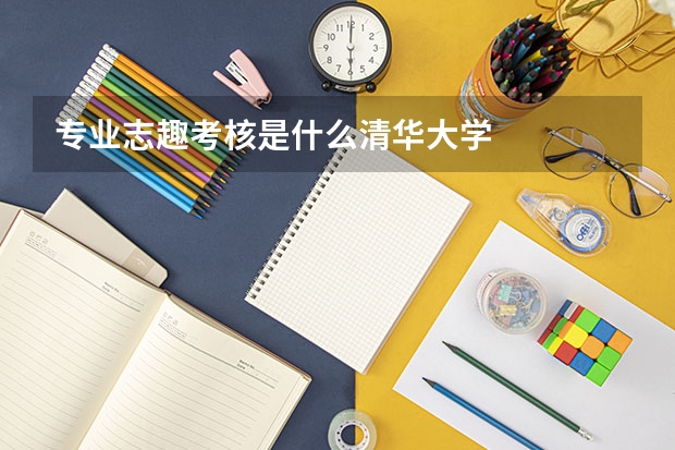 专业志趣考核是什么清华大学