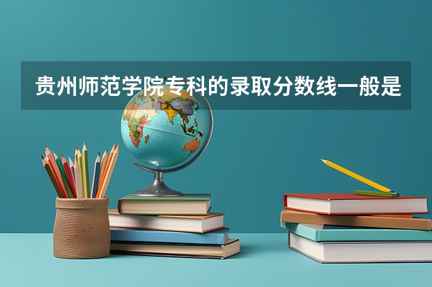 贵州师范学院专科的录取分数线一般是多少?