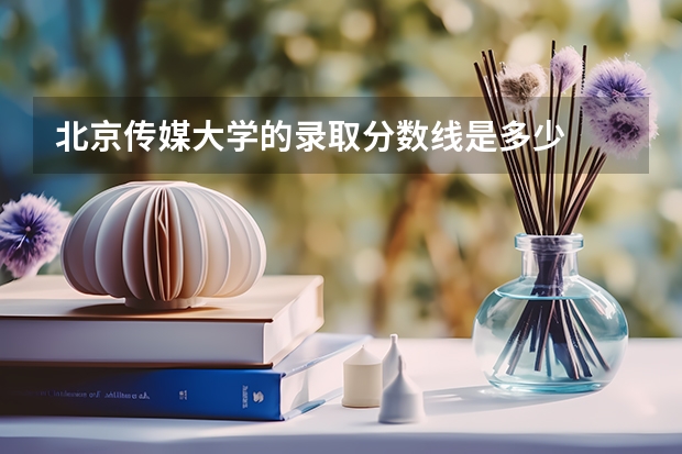 北京传媒大学的录取分数线是多少