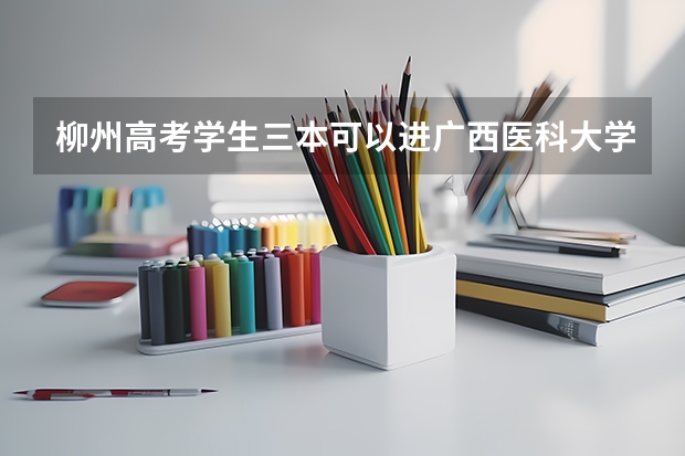 柳州高考学生三本可以进广西医科大学吗?
