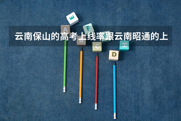 云南保山的高考上线率跟云南昭通的上线率哪个高